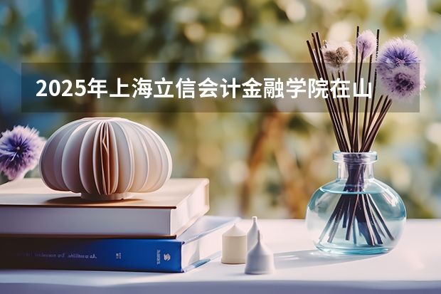 2025年上海立信会计金融学院在山西投档分数线（2026年参考）