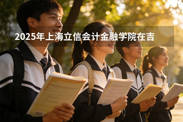 2025年上海立信会计金融学院在吉林投档分数线（2026年参考）