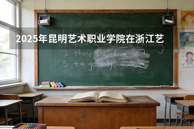 2025年昆明艺术职业学院在浙江艺术类投档分数线（2026年参考）