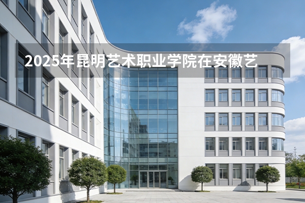 2025年昆明艺术职业学院在安徽艺术类投档分数线（2026年参考）