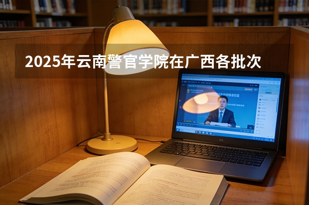 2025年云南警官学院在广西各批次选科要求（2026年参考）