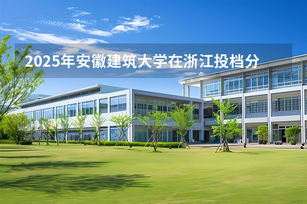 2025年安徽建筑大学在浙江投档分数线（2026年参考）