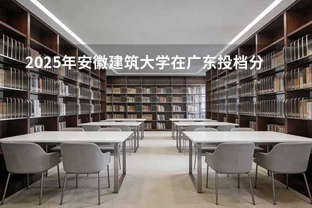 2025年安徽建筑大学在广东投档分数线（2026年参考）