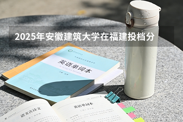 2025年安徽建筑大学在福建投档分数线（2026年参考）