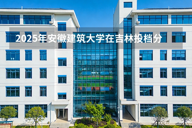 2025年安徽建筑大学在吉林投档分数线（2026年参考）