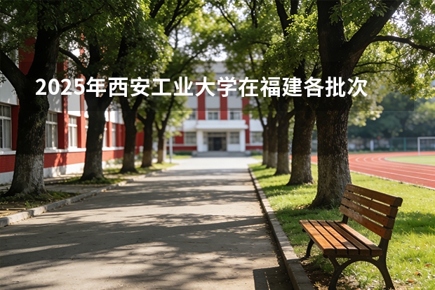 2025年西安工业大学在福建各批次选科要求（2026年参考）