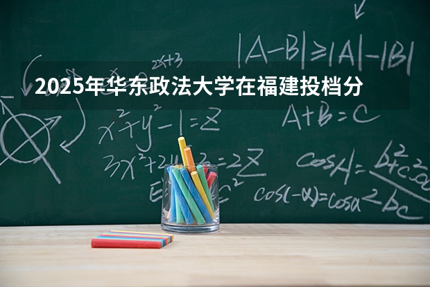 2025年华东政法大学在福建投档分数线（2026年参考）