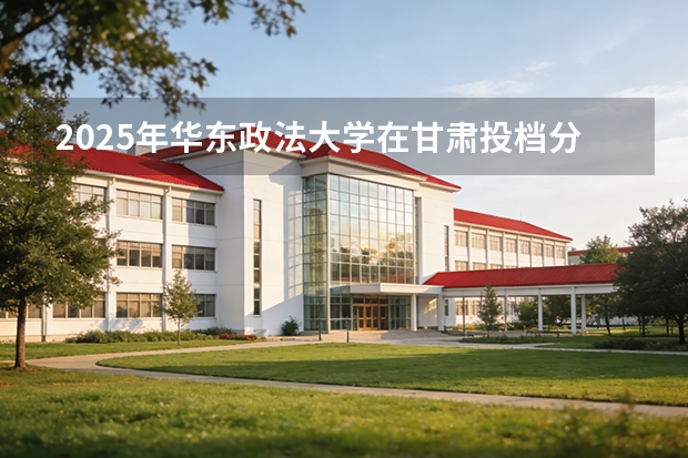2025年华东政法大学在甘肃投档分数线（2026年参考）