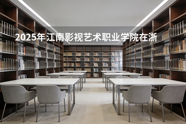 2025年江南影视艺术职业学院在浙江艺术类投档分数线（2026年参考）