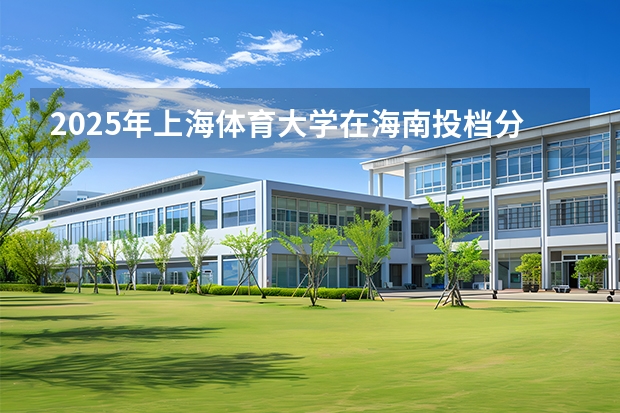 2025年上海体育大学在海南投档分数线（2026年参考）