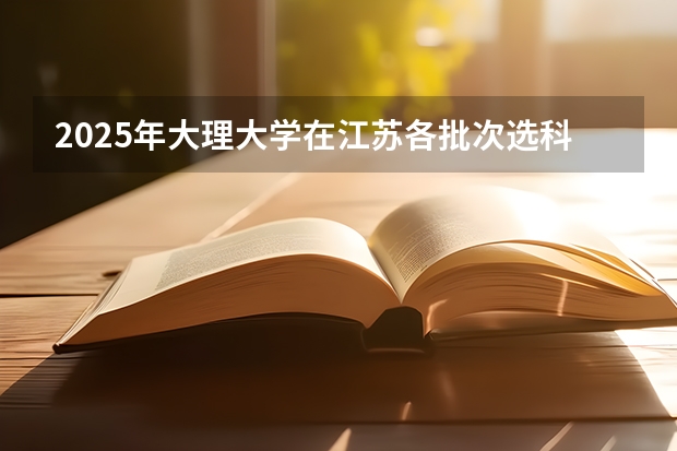 2025年大理大学在江苏各批次选科要求（2026年参考）