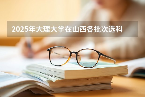 2025年大理大学在山西各批次选科要求（2026年参考）