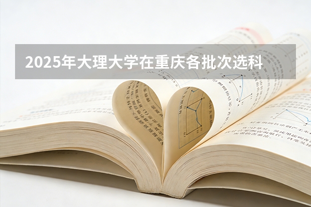 2025年大理大学在重庆各批次选科要求（2026年参考）