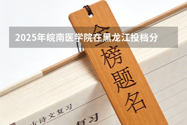 2025年皖南医学院在黑龙江投档分数线（2026年参考）