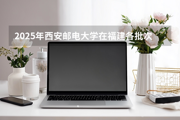 2025年西安邮电大学在福建各批次选科要求（2026年参考）