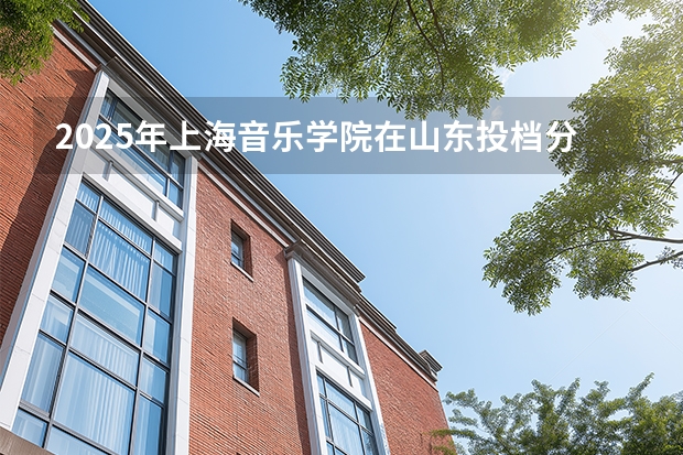 2025年上海音乐学院在山东投档分数线（2026年参考）