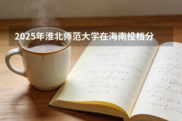 2025年淮北师范大学在海南投档分数线（2026年参考）