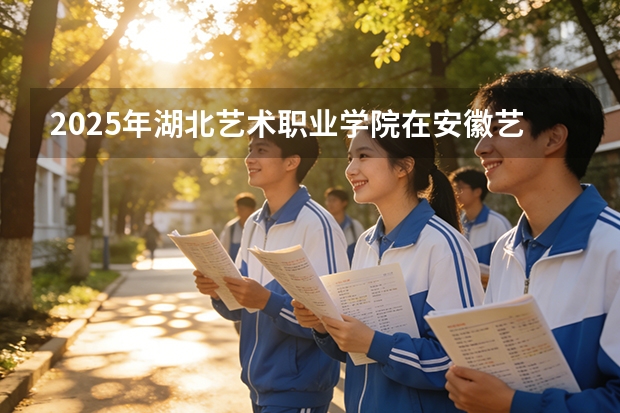 2025年湖北艺术职业学院在安徽艺术类投档分数线（2026年参考）