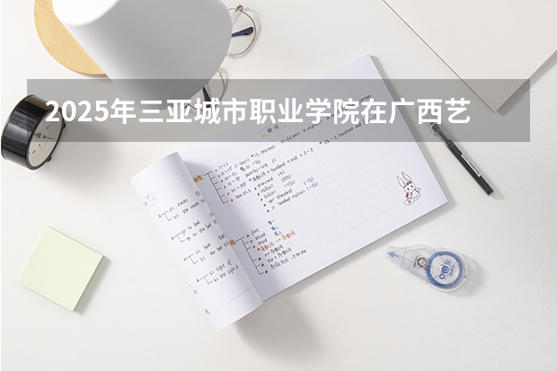 2025年三亚城市职业学院在广西艺术类投档分数线（2026年参考）