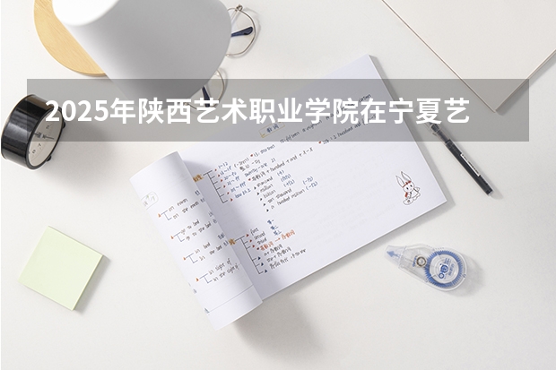 2025年陕西艺术职业学院在宁夏艺术类投档分数线（2026年参考）