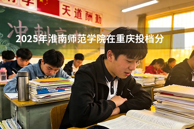 2025年淮南师范学院在重庆投档分数线（2026年参考）