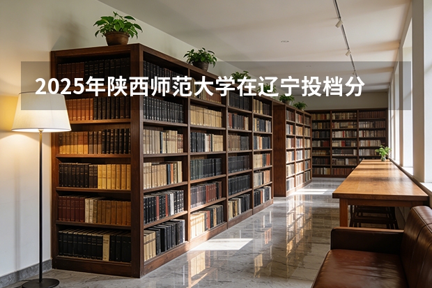 2025年陕西师范大学在辽宁投档分数线（2026年参考）