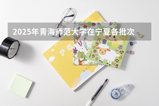 2025年青海师范大学在宁夏各批次选科要求（2026年参考）