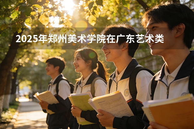 2025年郑州美术学院在广东艺术类投档分数线（2026年参考）