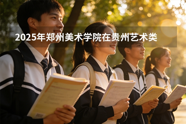 2025年郑州美术学院在贵州艺术类投档分数线（2026年参考）