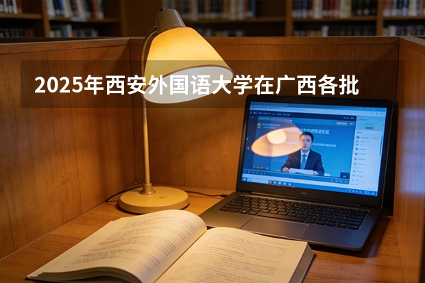 2025年西安外国语大学在广西各批次选科要求（2026年参考）