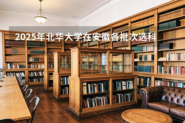 2025年北华大学在安徽各批次选科要求（2026年参考）