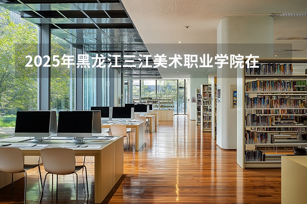 2025年黑龙江三江美术职业学院在河北艺术类投档分数线（2026年参考）