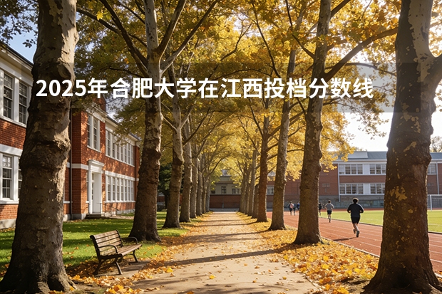 2025年合肥大学在江西投档分数线（2026年参考）