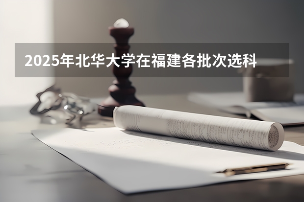 2025年北华大学在福建各批次选科要求（2026年参考）