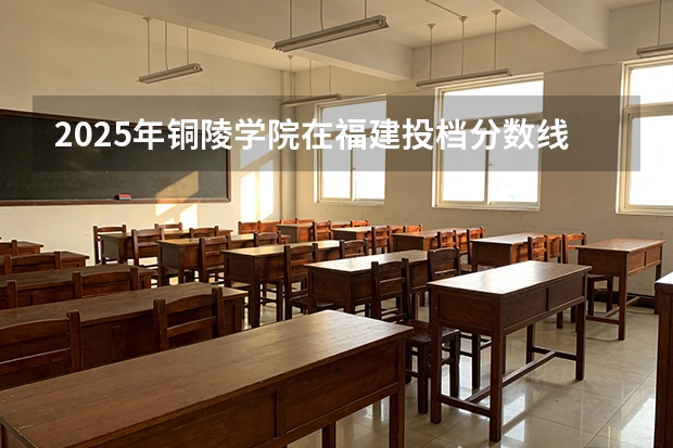 2025年铜陵学院在福建投档分数线（2026年参考）