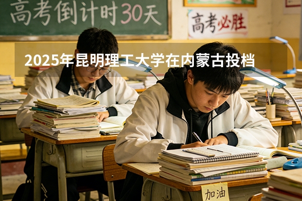 2025年昆明理工大学在内蒙古投档分数线（2026年参考）