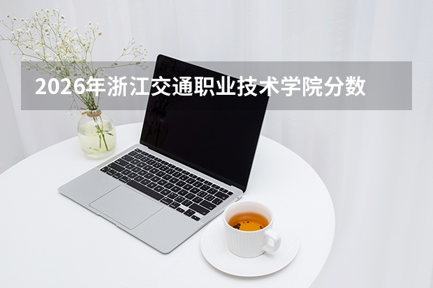 2026年浙江交通职业技术学院分数线预测及往年分数参考