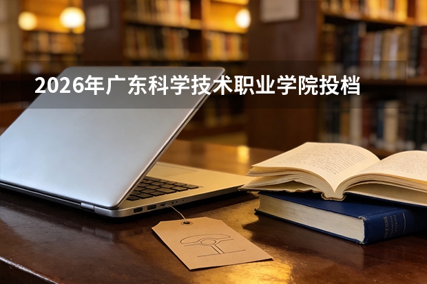 2026年广东科学技术职业学院投档分数线盘点：录取分数、生活与就业指南