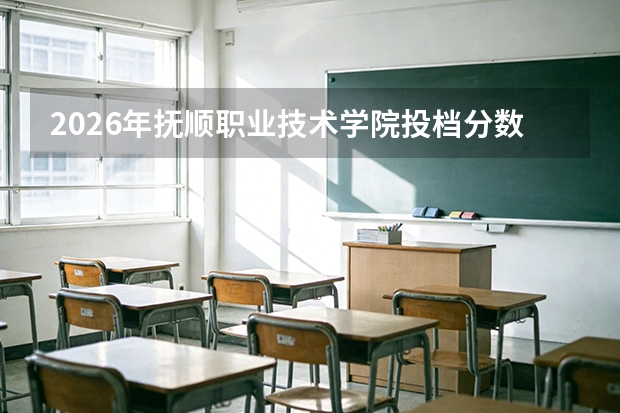 2026年抚顺职业技术学院投档分数线盘点：录取分数、生活与就业指南