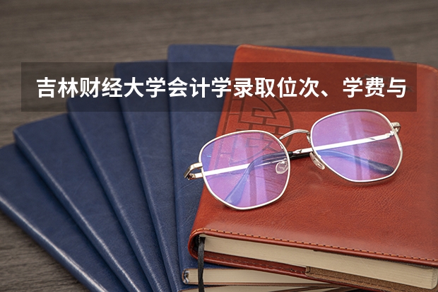 吉林财经大学会计学录取位次、学费与毕业去向：2026年参考