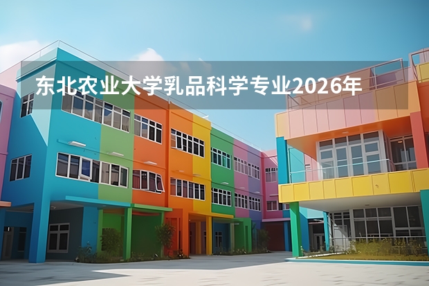 东北农业大学乳品科学专业2026年录取线与飞鹤乳业校招