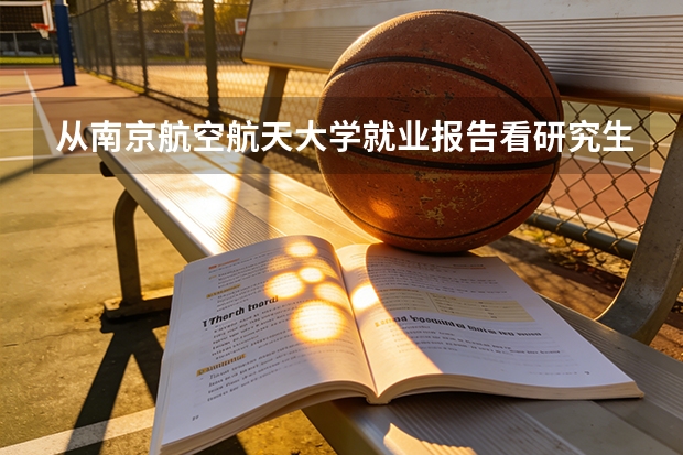 从南京航空航天大学就业报告看研究生薪资与行业流向