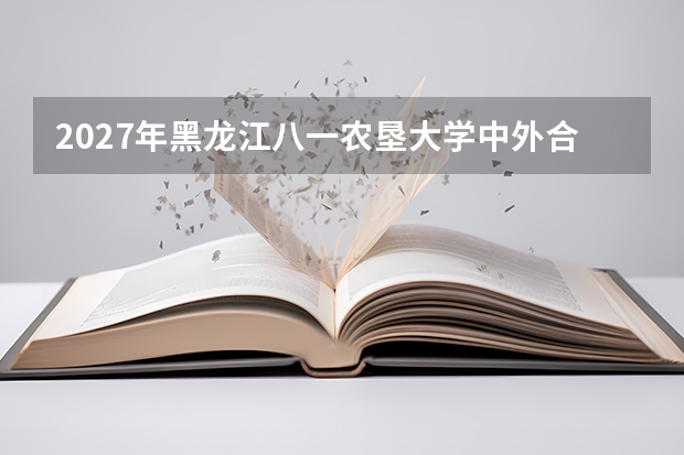2027年黑龙江八一农垦大学中外合作办学，学费与毕业证说明