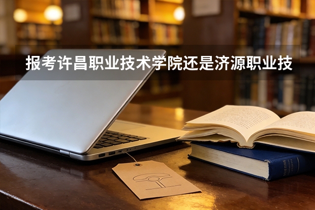 报考许昌职业技术学院还是济源职业技术学院？2026年专科院校关键数据对比