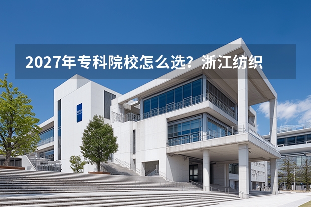 2027年专科院校怎么选？浙江纺织服装职业技术学院和浙江工商职业技术学院多维度横向评测