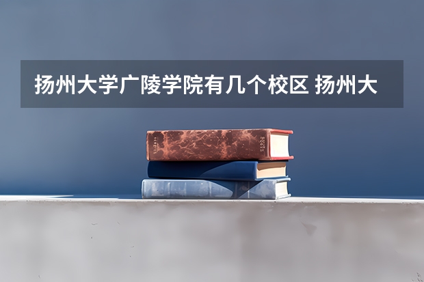 扬州大学广陵学院有几个校区 扬州大学广陵学院开设着那些专业