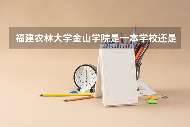 福建农林大学金山学院是一本学校还是二本学校 福建农林大学金山学院好不好考