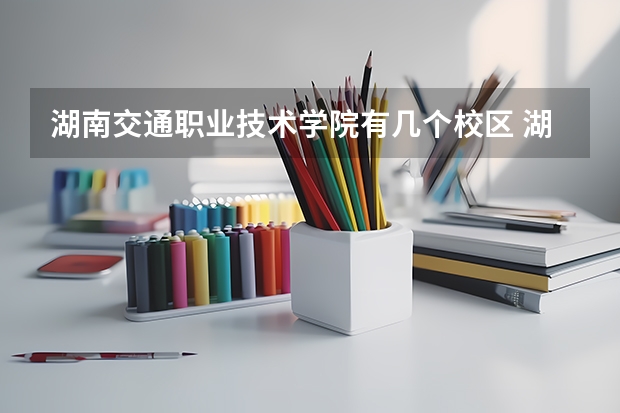 湖南交通职业技术学院有几个校区 湖南交通职业技术学院开设着那些专业