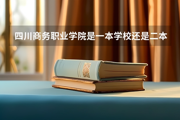 四川商务职业学院是一本学校还是二本学校 四川商务职业学院好不好考