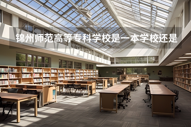 锦州师范高等专科学校是一本学校还是二本学校 锦州师范高等专科学校好不好考